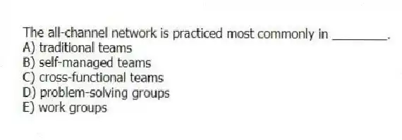 The all-channel network is practiced most commonly in ________.
A) traditional teams
B) self-managed teams
C) cross-functional teams
D) problem-solving groups
E) work groups