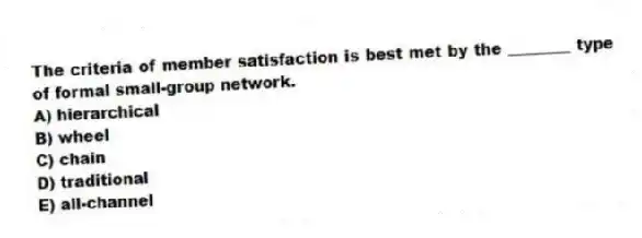 The criteria of member satisfaction is best met by the ________ type of formal small-group network.
A) hierarchical
B) wheel
C) chain
D) traditional
E) all-channel