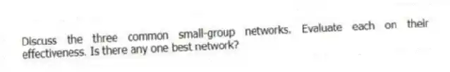 Discuss the three common small-group networks. Evaluate each on their effectiveness. Is there any one best network?