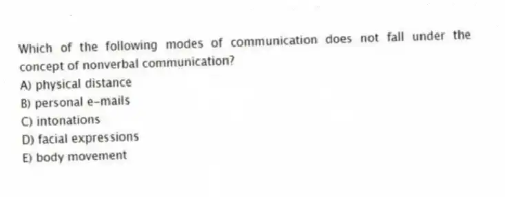 Which of the following modes of communication does not fall under the concept of nonverbal communication?
A) physical distance
B) personal e-mails
C) intonations
D) facial expressions
E) body movement