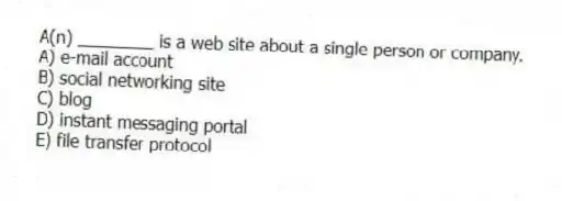 A(n) ________ is a web site about a single person or company.
A) e-mail account
B) social networking site
C) blog
D) instant messaging portal
E) file transfer protocol