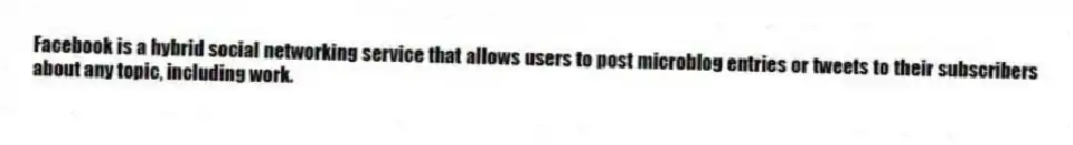 Facebook is a hybrid social networking service that allows users to post microblog entries or tweets to their subscribers about any topic, including work.