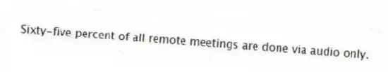 Sixty-five percent of all remote meetings are done via audio only.
