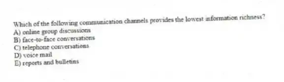Which of the following communication channels provides the lowest information richness?
A) online group discussions
B) face-to-face conversations
C) telephone conversations
D) voice mail
E) reports and bulletins