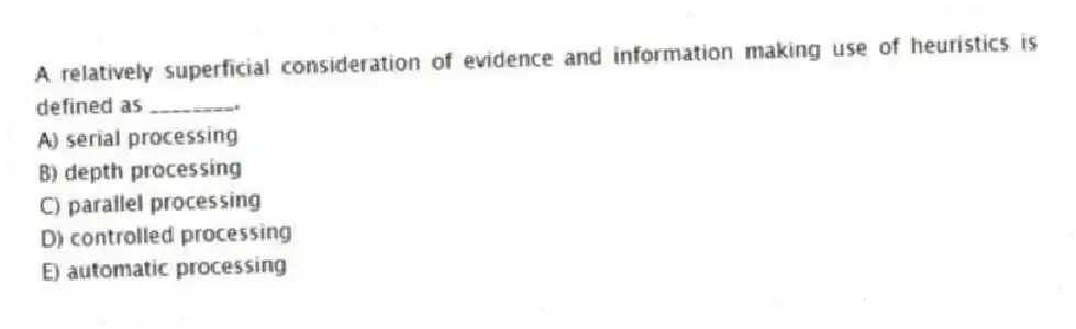 A relatively superficial consideration of evidence and information making use of heuristics is defined as ________.
A) serial processing
B) depth processing
C) parallel processing
D) controlled processing
E) automatic processing