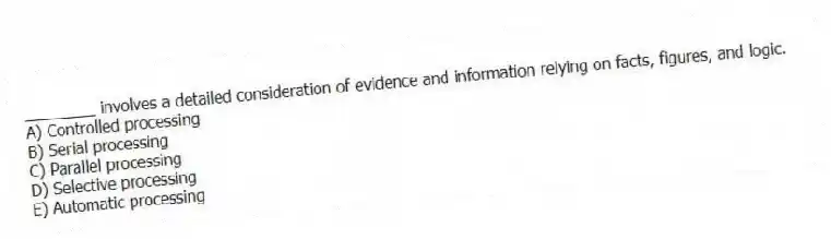 ________ involves a detailed consideration of evidence and information relying on facts, figures, and logic.
A) Controlled processing
B) Serial processing
C) Parallel processing
D) Selective processing
E) Automatic processing