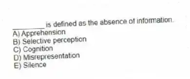 ________ is defined as the absence of information.
A) Apprehension
B) Selective perception
C) Cognition
D) Misrepresentation
E) Silence