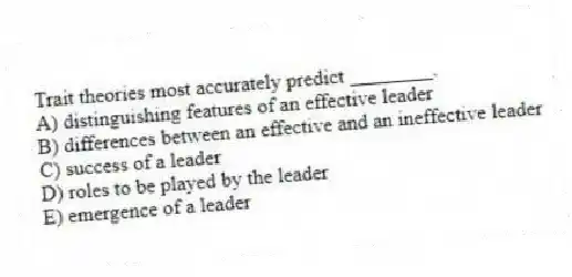 Trait theories most accurately predict ________.
A) distinguishing features of an effective leader
B) differences between an effective and an ineffective leader
C) success of a leader
D) roles to be played by the leader
E) emergence of a leader