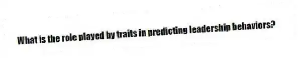 What is the role played by traits in predicting leadership behaviors?
