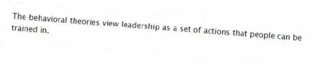 The behavioral theories view leadership as a set of actions that people can be trained in.