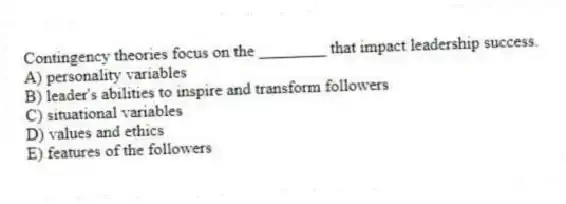 Contingency theories focus on the ________ that impact leadership success.
A) personality variables
B) leader's abilities to inspire and transform followers
C) situational variables
D) values and ethics
E) features of the followers