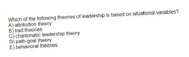 Which of the following theories of leadership is based on situational variables?
A) attribution theory
B) trait theories
C) charismatic leadership theory
D) path-goal theory
E) behavioral theories
