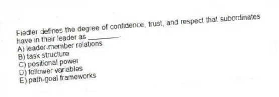 Fiedler defines the degree of confidence, trust, and respect that subordinates have in their leader as ________.
A) leader-member relations
B) task structure
C) positional power
D) follower variables
E) path-goal frameworks