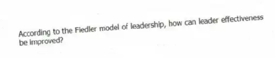 According to the Fiedler model of leadership, how can leader effectiveness be improved?
