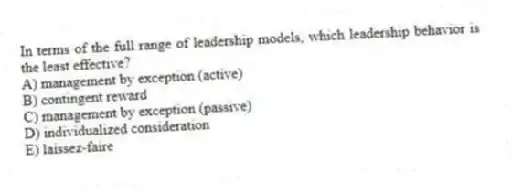 In terms of the full range of leadership models, which leadership behavior is the least effective?
A) management by exception (active)
B) contingent reward
C) management by exception (passive)
D) individualized consideration
E) laissez-faire