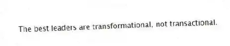 The best leaders are transformational, not transactional.
