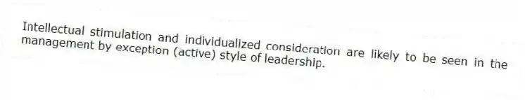 Intellectual stimulation and individualized consideration are likely to be seen in the management by exception (active) style of leadership.