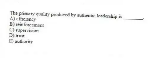 The primary quality produced by authentic leadership is ________.
A) efficiency
B) reinforcement
C) supervision
D) trust
E) authority