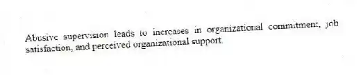 Abusive supervision leads to increases in organizational commitment, job satisfaction, and perceived organizational support.