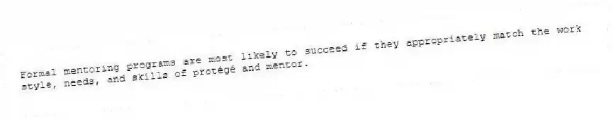 Formal mentoring programs are most likely to succeed if they appropriately match the work style, needs, and skills of protégé and mentor.