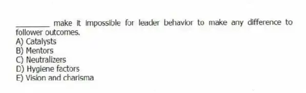 ________ make it impossible for leader behavior to make any difference to follower outcomes.
A) Catalysts
B) Mentors
C) Neutralizers
D) Hygiene factors
E) Vision and charisma