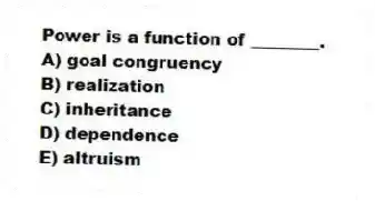 Power is a function of ________.
A) goal congruency
B) realization
C) inheritance
D) dependence
E) altruism