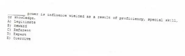 ________ power is influence wielded as a result of proficiency, special skill, or knowledge.
A) Legitimate
B) Reward
C) Referent
D) Expert
E) Coercive
