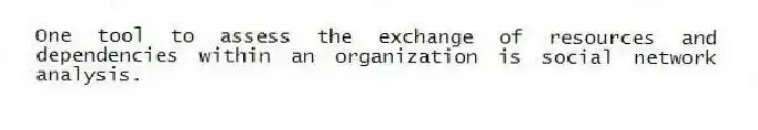 One tool to assess the exchange of resources and dependencies within an organization is social network analysis.