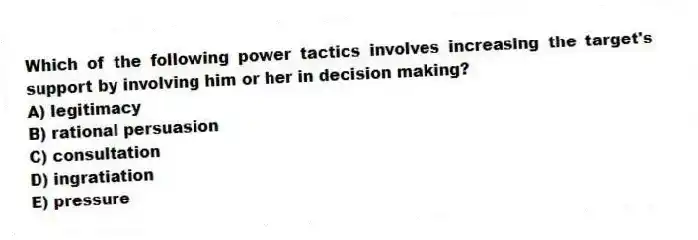Which of the following power tactics involves increasing the target's support by involving him or her in decision making?
A) legitimacy
B) rational persuasion
C) consultation
D) ingratiation
E) pressure