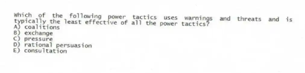 Which of the following power tactics uses warnings and threats and is typically the least effective of all the power tactics?
A) coalitions
B) exchange
C) pressure
D) rational persuasion
E) consultation