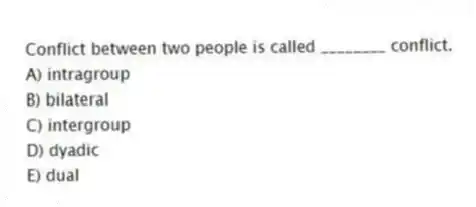 Conflict between two people is called ________ conflict.
A) intragroup
B) bilateral
C) intergroup
D) dyadic
E) dual