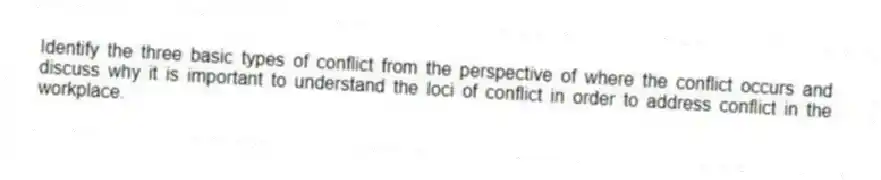 Identify the three basic types of conflict from the perspective of where the conflict occurs and discuss why it is important to understand the loci of conflict in order to address conflict in the workplace.