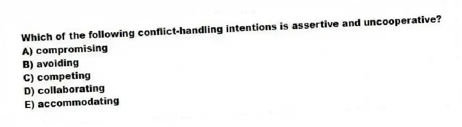 Which of the following conflict-handling intentions is assertive and uncooperative?
A) compromising
B) avoiding
C) competing
D) collaborating
E) accommodating