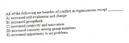 All of the following are benefits of conflict in organizations except ________.
A) increased self-evaluation and change
B) increased groupthink
C) increased creativity and innovation
D) increased curiosity among group members
E) increased opportunity to air problems