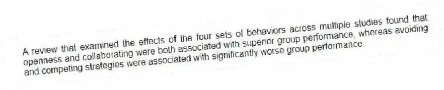 A review that examined the effects of the four sets of behaviors across multiple studies found that openness and collaborating were both associated with superior group performance, whereas avoiding and competing strategies were associated with significantly worse group performance.