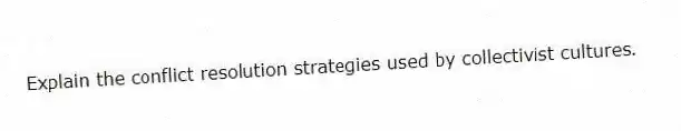 Explain the conflict resolution strategies used by collectivist cultures.