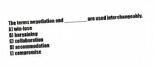 The terms negotiation and ________ are used interchangeably.
A) win-lose
B) bargaining
C) collaboration
D) accommodation
E) compromise