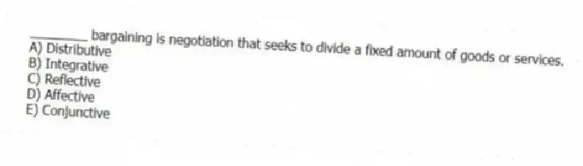 ________ bargaining is negotiation that seeks to divide a fixed amount of goods or services.
A) Distributive
B) Integrative
C) Reflective
D) Affective
E) Conjunctive