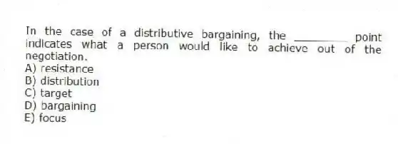 In the case of a distributive bargaining, the ________ point indicates what a person would like to achieve out of the negotiation.
A) resistance
B) distribution
C) target
D) bargaining
E) focus