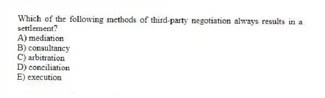 Which of the following methods of third-party negotiation always results in a settlement?
A) mediation
B) consultancy
C) arbitration
D) conciliation
E) execution
