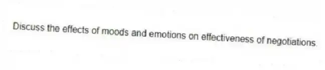 Discuss the effects of moods and emotions on effectiveness of negotiations.
