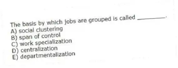 The basis by which jobs are grouped is called ________.
A) social clustering
B) span of control
C) work specialization
D) centralization
E) departmentalization