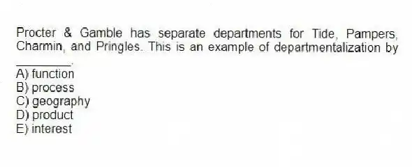 Procter & Gamble has separate departments for Tide, Pampers, Charmin, and Pringles. This is an example of departmentalization by ________.
A) function
B) process
C) geography
D) product
E) interest
