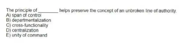 The principle of ________ helps preserve the concept of an unbroken line of authority.
A) span of control
B) departmentalization
C) cross-functionality
D) centralization
E) unity of command