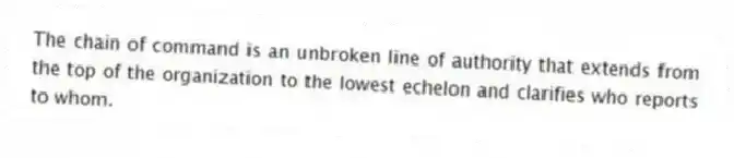 The chain of command is an unbroken line of authority that extends from the top of the organization to the lowest echelon and clarifies who reports to whom.