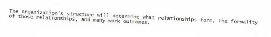 The organization's structure will determine what relationships form, the formality of those relationships, and many work outcomes.