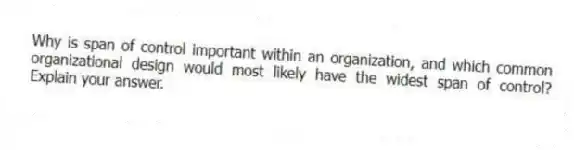 Why is span of control important within an organization, and which common organizational design would most likely have the widest span of control? Explain your answer.