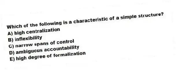 Which of the following is a characteristic of a simple structure?
A) high centralization
B) inflexibility
C) narrow spans of control
D) ambiguous accountability
E) high degree of formalization