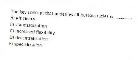 The key concept that underlies all bureaucracies is ________.
A) efficiency
B) standardization
C) increased flexibility
D) decentralization
E) specialization
