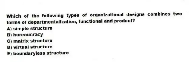 Which of the following types of organizational designs combines two forms of departmentalization, functional and product?
A) simple structure
B) bureaucracy
C) matrix structure
D) virtual structure
E) boundaryless structure